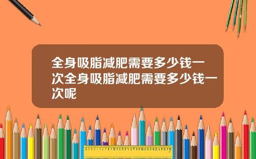全身吸脂减肥需要多少钱一次全身吸脂减肥需要多少钱一次呢