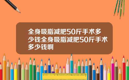 全身吸脂减肥50斤手术多少钱全身吸脂减肥50斤手术多少钱啊