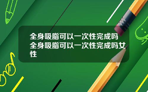 全身吸脂可以一次性完成吗全身吸脂可以一次性完成吗女性