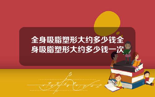全身吸脂塑形大约多少钱全身吸脂塑形大约多少钱一次