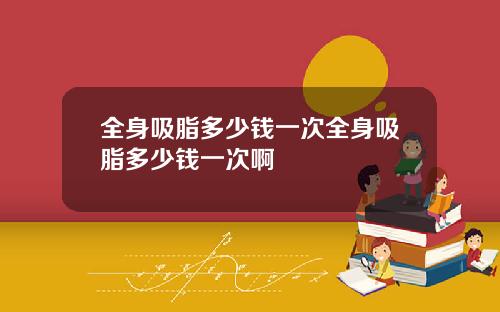 全身吸脂多少钱一次全身吸脂多少钱一次啊