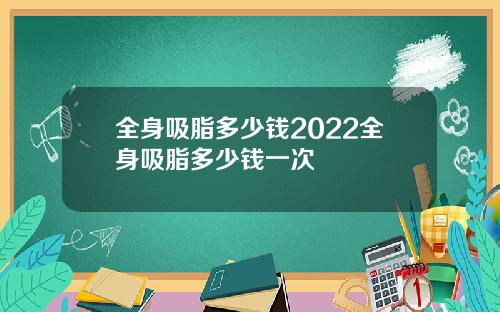 全身吸脂多少钱2022全身吸脂多少钱一次