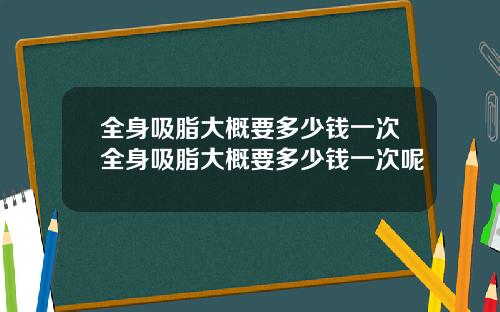 全身吸脂大概要多少钱一次全身吸脂大概要多少钱一次呢