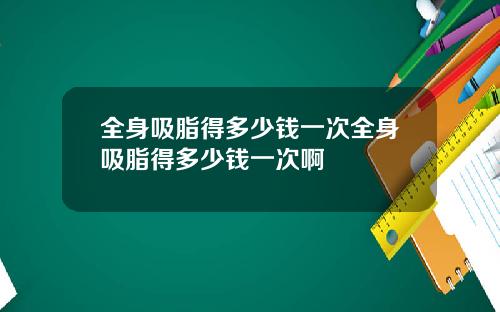 全身吸脂得多少钱一次全身吸脂得多少钱一次啊
