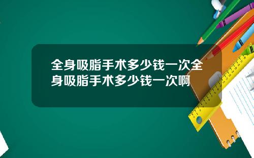 全身吸脂手术多少钱一次全身吸脂手术多少钱一次啊