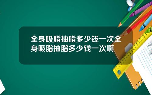 全身吸脂抽脂多少钱一次全身吸脂抽脂多少钱一次啊