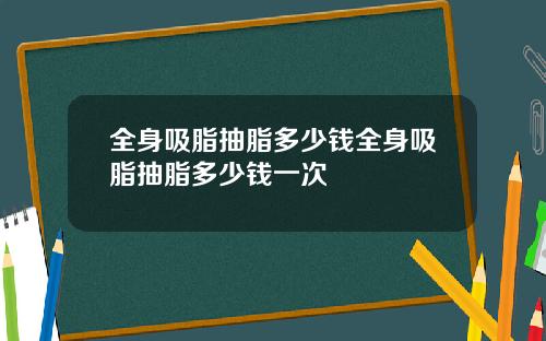 全身吸脂抽脂多少钱全身吸脂抽脂多少钱一次
