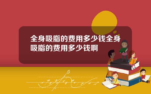全身吸脂的费用多少钱全身吸脂的费用多少钱啊