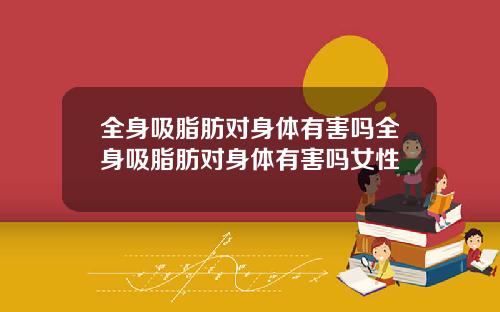 全身吸脂肪对身体有害吗全身吸脂肪对身体有害吗女性