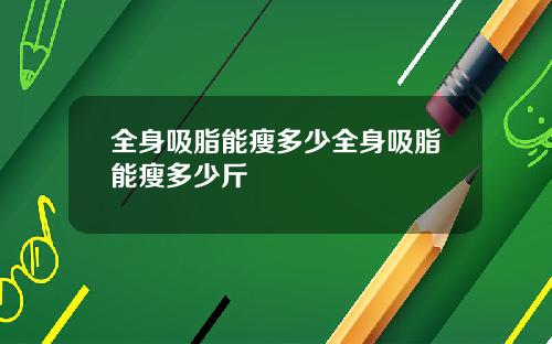 全身吸脂能瘦多少全身吸脂能瘦多少斤