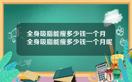 全身吸脂能瘦多少钱一个月全身吸脂能瘦多少钱一个月呢