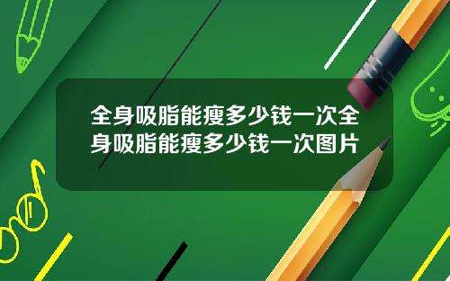 全身吸脂能瘦多少钱一次全身吸脂能瘦多少钱一次图片