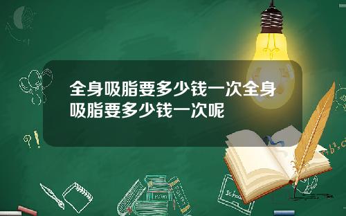 全身吸脂要多少钱一次全身吸脂要多少钱一次呢