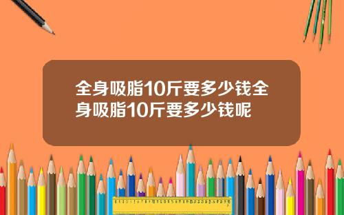 全身吸脂10斤要多少钱全身吸脂10斤要多少钱呢