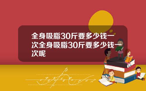 全身吸脂30斤要多少钱一次全身吸脂30斤要多少钱一次呢