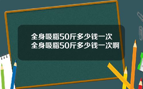 全身吸脂50斤多少钱一次全身吸脂50斤多少钱一次啊