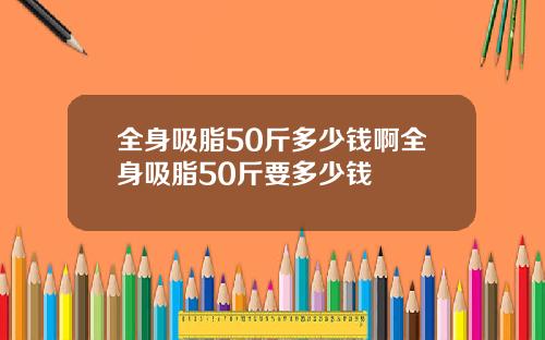 全身吸脂50斤多少钱啊全身吸脂50斤要多少钱
