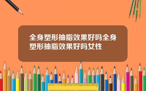 全身塑形抽脂效果好吗全身塑形抽脂效果好吗女性