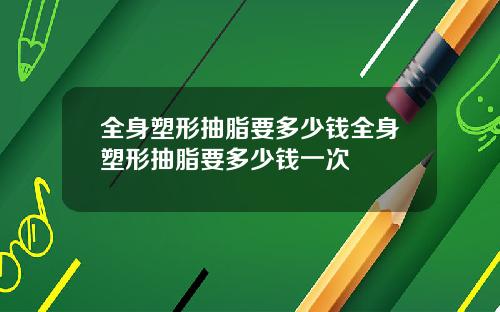 全身塑形抽脂要多少钱全身塑形抽脂要多少钱一次