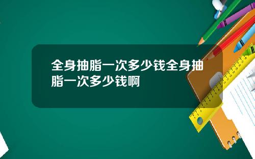 全身抽脂一次多少钱全身抽脂一次多少钱啊