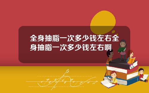 全身抽脂一次多少钱左右全身抽脂一次多少钱左右啊