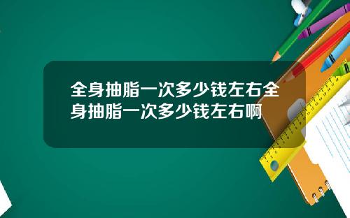 全身抽脂一次多少钱左右全身抽脂一次多少钱左右啊