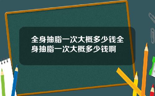 全身抽脂一次大概多少钱全身抽脂一次大概多少钱啊