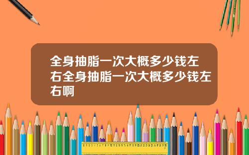 全身抽脂一次大概多少钱左右全身抽脂一次大概多少钱左右啊