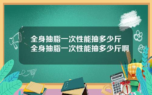 全身抽脂一次性能抽多少斤全身抽脂一次性能抽多少斤啊
