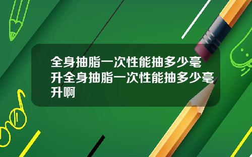 全身抽脂一次性能抽多少毫升全身抽脂一次性能抽多少毫升啊