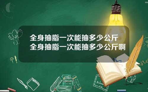 全身抽脂一次能抽多少公斤全身抽脂一次能抽多少公斤啊