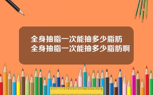 全身抽脂一次能抽多少脂肪全身抽脂一次能抽多少脂肪啊