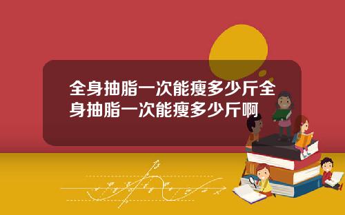 全身抽脂一次能瘦多少斤全身抽脂一次能瘦多少斤啊
