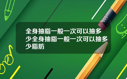 全身抽脂一般一次可以抽多少全身抽脂一般一次可以抽多少脂肪