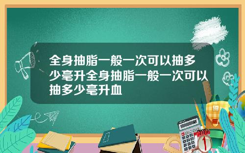 全身抽脂一般一次可以抽多少毫升全身抽脂一般一次可以抽多少毫升血