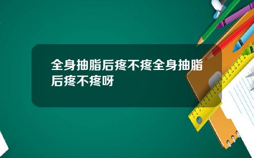 全身抽脂后疼不疼全身抽脂后疼不疼呀