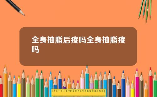 全身抽脂后疼吗全身抽脂疼吗