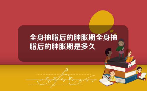 全身抽脂后的肿胀期全身抽脂后的肿胀期是多久