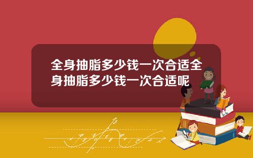全身抽脂多少钱一次合适全身抽脂多少钱一次合适呢