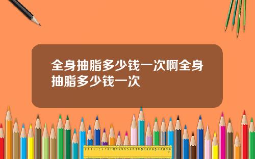 全身抽脂多少钱一次啊全身抽脂多少钱一次