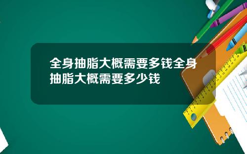 全身抽脂大概需要多钱全身抽脂大概需要多少钱