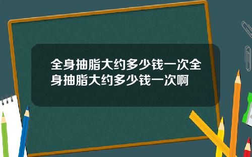 全身抽脂大约多少钱一次全身抽脂大约多少钱一次啊