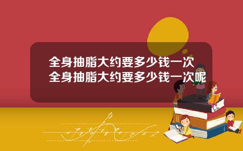 全身抽脂大约要多少钱一次全身抽脂大约要多少钱一次呢