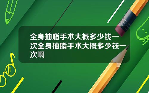 全身抽脂手术大概多少钱一次全身抽脂手术大概多少钱一次啊