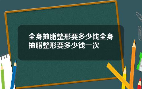 全身抽脂整形要多少钱全身抽脂整形要多少钱一次
