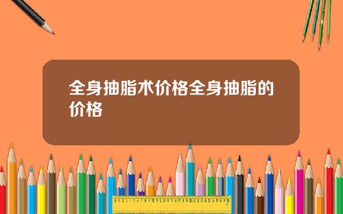 全身抽脂术价格全身抽脂的价格