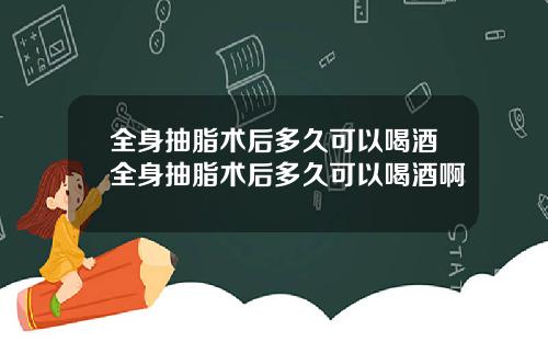 全身抽脂术后多久可以喝酒全身抽脂术后多久可以喝酒啊