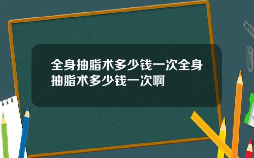 全身抽脂术多少钱一次全身抽脂术多少钱一次啊