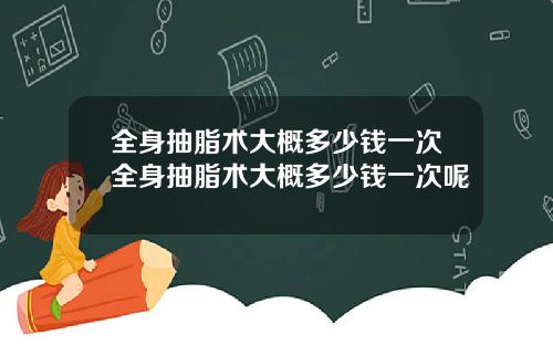全身抽脂术大概多少钱一次全身抽脂术大概多少钱一次呢