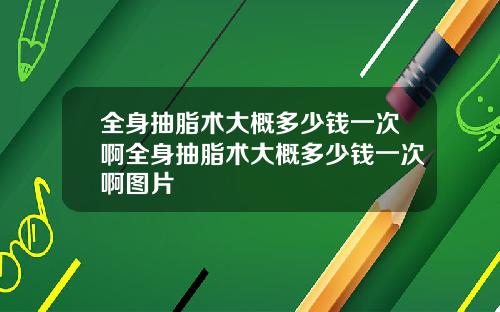 全身抽脂术大概多少钱一次啊全身抽脂术大概多少钱一次啊图片